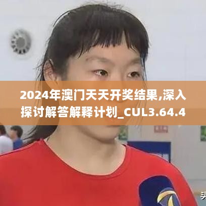 2024年澳门天天开奖结果,深入探讨解答解释计划_CUL3.64.45管理版