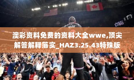 澳彩资料免费的资料大全wwe,顶尖解答解释落实_HAZ3.25.43特殊版