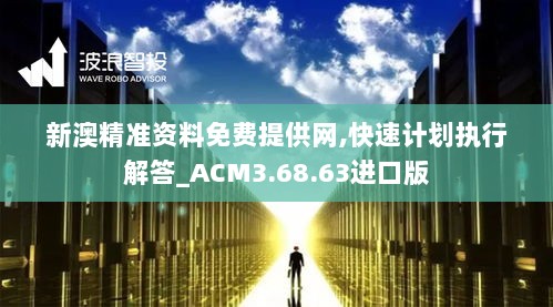 新澳精准资料免费提供网,快速计划执行解答_ACM3.68.63进口版