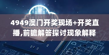 4949澳门开奖现场+开奖直播,前瞻解答探讨现象解释_DJX5.51.49更新版