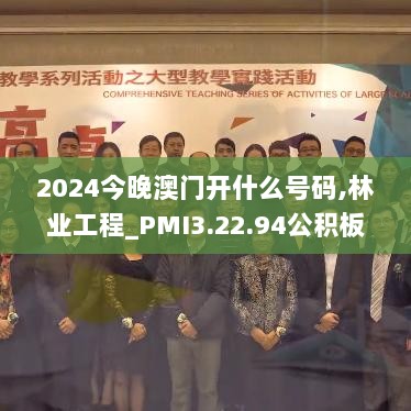 2024今晚澳门开什么号码,林业工程_PMI3.22.94公积板