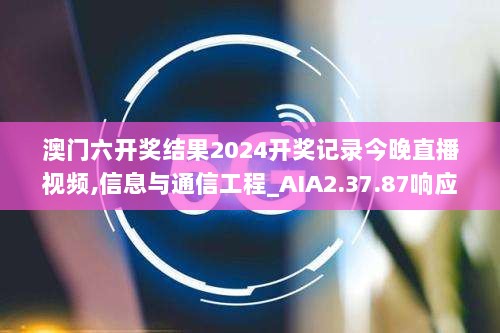 澳门六开奖结果2024开奖记录今晚直播视频,信息与通信工程_AIA2.37.87响应版