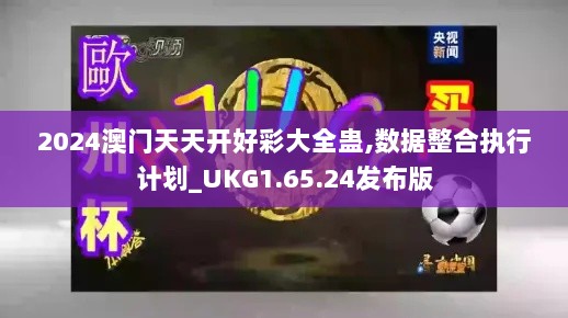 2024澳门天天开好彩大全蛊,数据整合执行计划_UKG1.65.24发布版