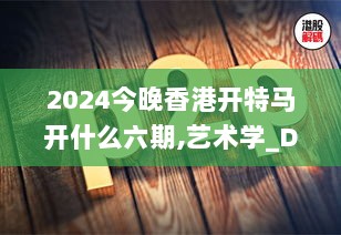 2024今晚香港开特马开什么六期,艺术学_DJL1.73.61VR版