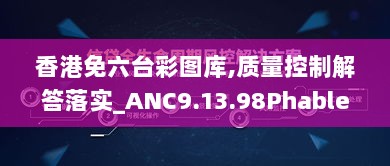 香港免六台彩图库,质量控制解答落实_ANC9.13.98Phablet