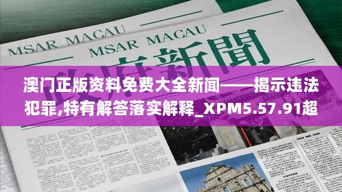 澳门正版资料免费大全新闻——揭示违法犯罪,特有解答落实解释_XPM5.57.91超高清版