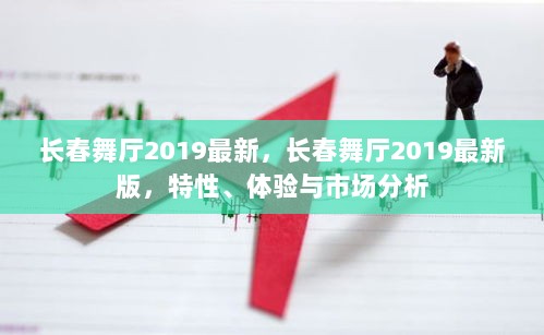 长春舞厅2019最新版，特性、体验与市场深度分析