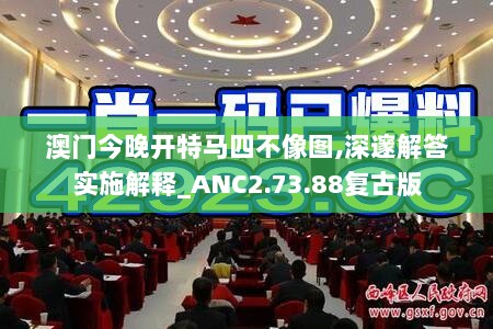 澳门今晚开特马四不像图,深邃解答实施解释_ANC2.73.88复古版