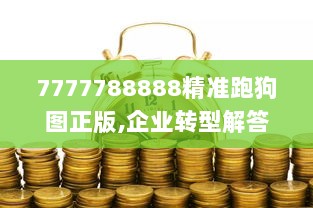 7777788888精准跑狗图正版,企业转型解答落实_CKY2.22.68真元境