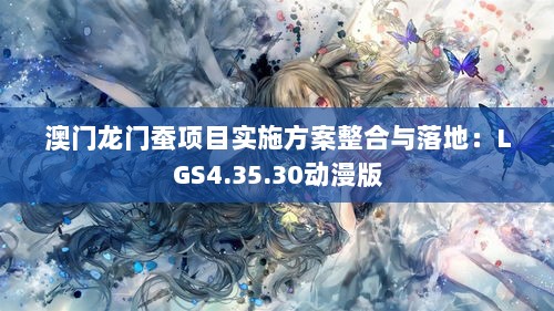 澳门龙门蚕项目实施方案整合与落地：LGS4.35.30动漫版