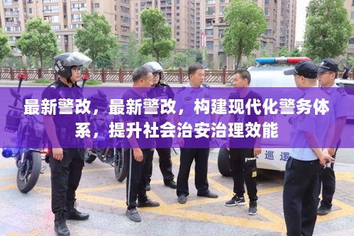 最新警改，构建现代化警务体系，提升社会治安治理效能