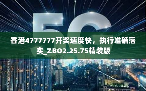 香港4777777开奖速度快，执行准确落实_ZBO2.25.75精装版