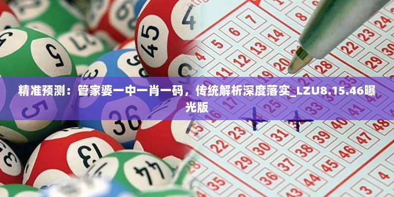 精准预测：管家婆一中一肖一码，传统解析深度落实_LZU8.15.46曝光版