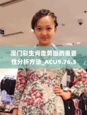 澳门彩生肖走势图的重要性分析方法_ACU9.76.32穿戴版