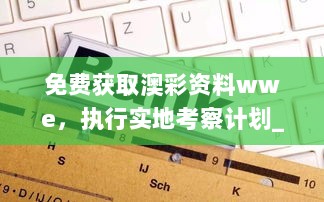 免费获取澳彩资料wwe，执行实地考察计划_RAS4.53.59终身版