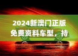 2024新澳门正版免费资料车型，持久性计划启动_JTL5.43.23艺术版