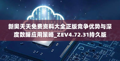 新奥天天免费资料大全正版竞争优势与深度数据应用策略_ZEV4.72.31持久版