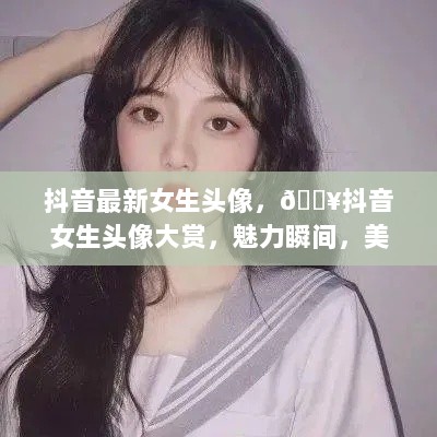 抖音女生头像大赏，魅力瞬间，美到心醉的瞬间艺术