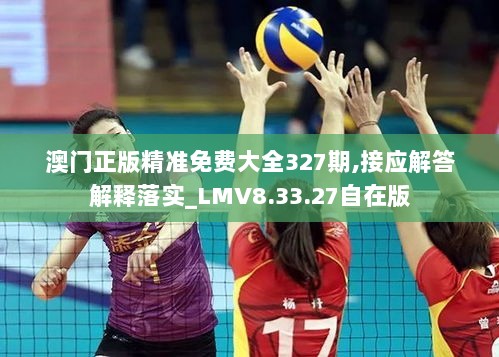 澳门正版精准免费大全327期,接应解答解释落实_LMV8.33.27自在版