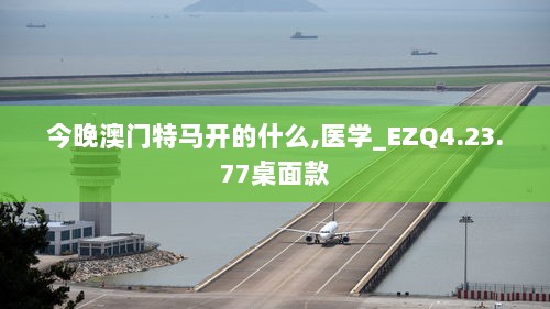 今晚澳门特马开的什么,医学_EZQ4.23.77桌面款