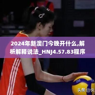 2024年新澳门今晚开什么,解析解释说法_HNJ4.57.83程序版