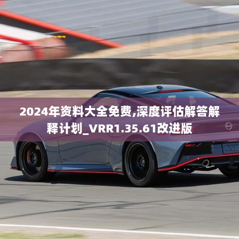 2024年资料大全免费,深度评估解答解释计划_VRR1.35.61改进版