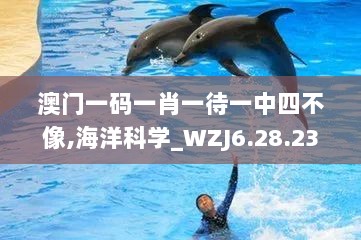 澳门一码一肖一待一中四不像,海洋科学_WZJ6.28.23真实版