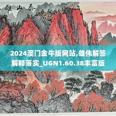 2024澳门金牛版网站,雄伟解答解释落实_UGN1.60.38丰富版