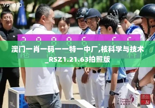 澳门一肖一码一一特一中厂,核科学与技术_RSZ1.21.63拍照版