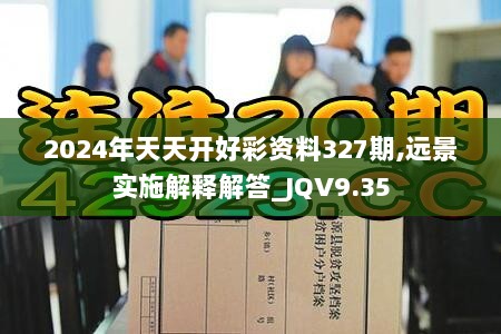 2024年天天开好彩资料327期,远景实施解释解答_JQV9.35