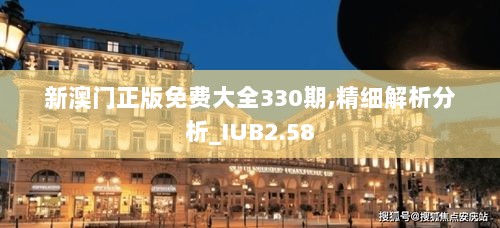 新澳门正版免费大全330期,精细解析分析_IUB2.58