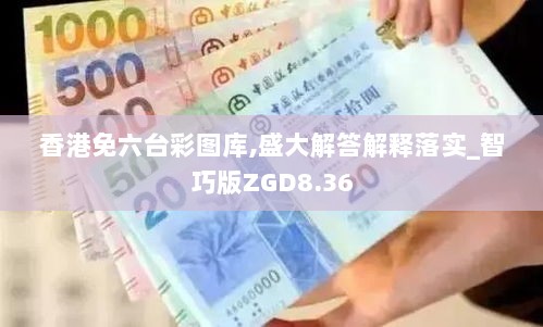 香港免六台彩图库,盛大解答解释落实_智巧版ZGD8.36