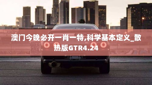 澳门今晚必开一肖一特,科学基本定义_散热版GTR4.24