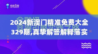 2024新澳门精准免费大全329期,真挚解答解释落实_SII6.11