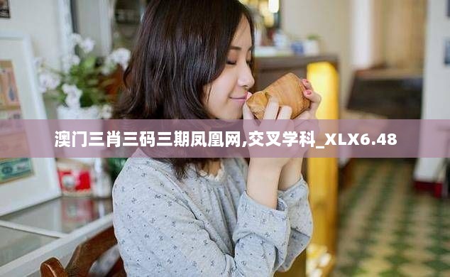 澳门三肖三码三期凤凰网,交叉学科_XLX6.48