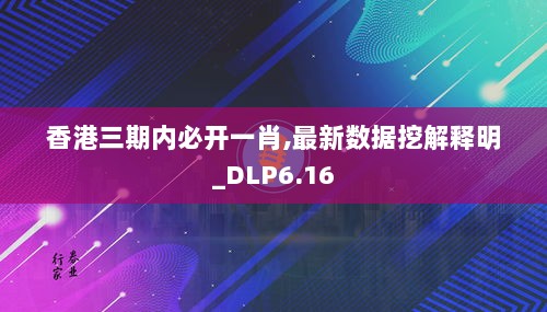 香港三期内必开一肖,最新数据挖解释明_DLP6.16