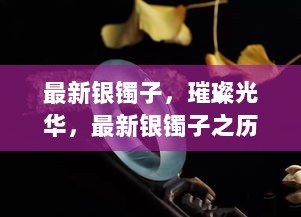 最新银镯子，璀璨光华之历史、影响与地位