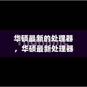 华硕最新处理器，技术革新与市场影响