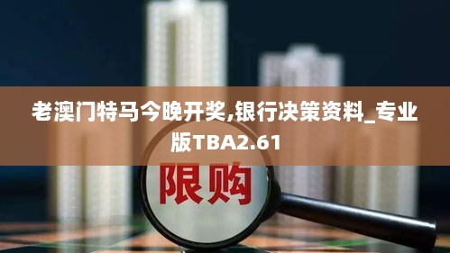 老澳门特马今晚开奖,银行决策资料_专业版TBA2.61