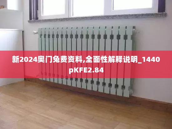 新2024奥门兔费资料,全面性解释说明_1440pKFE2.84