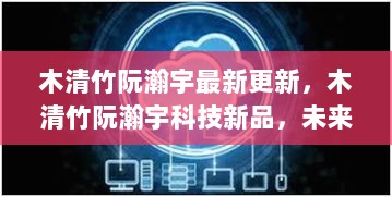 木清竹阮瀚宇科技新品，开启未来生活新篇章