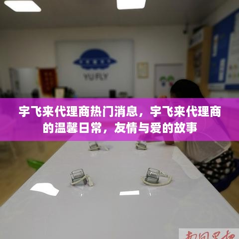 宇飞来代理商的友情与爱，温馨日常与热门消息分享