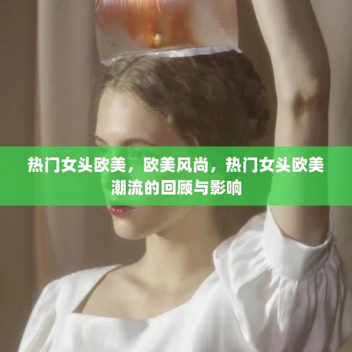 欧美风尚，热门女头回顾与影响