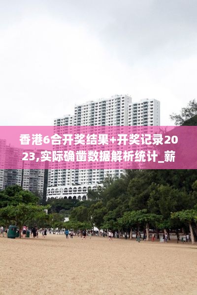 香港6合开奖结果+开奖记录2023,实际确凿数据解析统计_薪火相传版KXM9.51