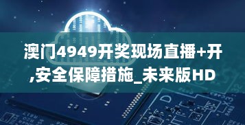 澳门4949开奖现场直播+开,安全保障措施_未来版HDC9.74