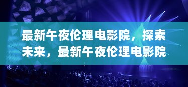 最新午夜伦理电影院，探索未来，最新午夜伦理电影院——高科技体验的革命性飞跃