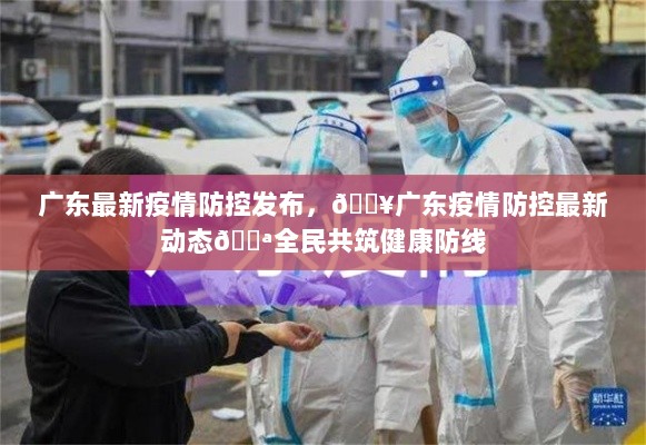 广东疫情防控最新动态，全民共筑健康防线，共抗疫情💪