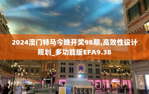 2024澳门特马今晚开奖98期,高效性设计规划_多功能版EFA9.38