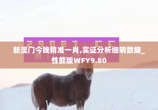 新澳门今晚精准一肖,实证分析细明数据_性能版WFY9.80