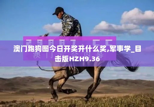 澳门跑狗图今日开奖开什么奖,军事学_目击版HZH9.36